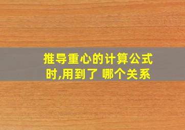 推导重心的计算公式时,用到了 哪个关系